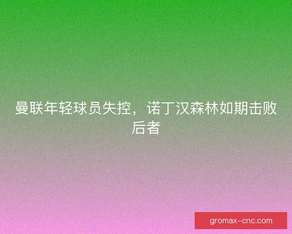 曼联年轻球员失控，诺丁汉森林如期击败后者