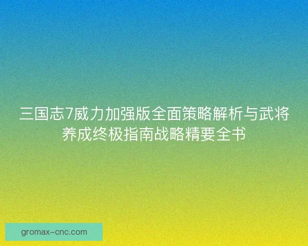 三国志7威力加强版全面策略解析与武将养成终极指南战略精要全书