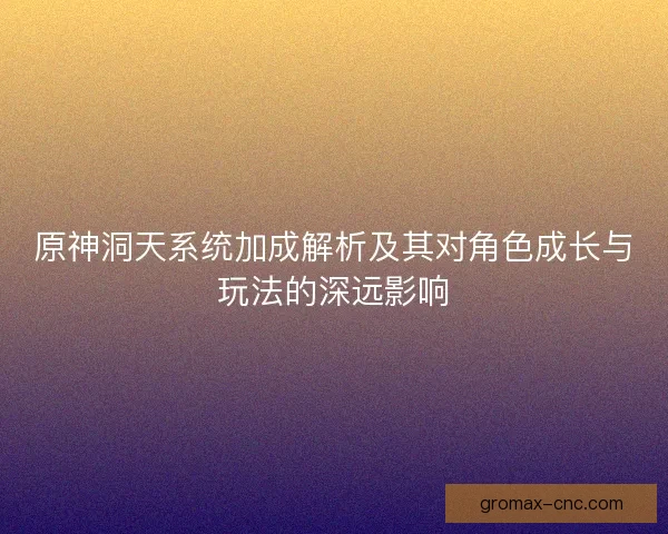 原神洞天系统加成解析及其对角色成长与玩法的深远影响