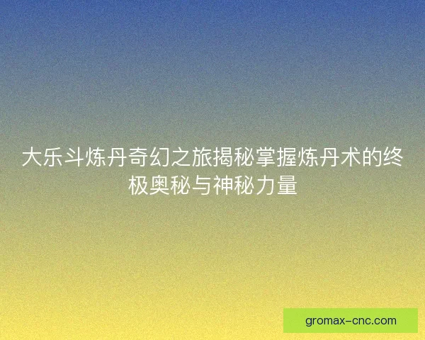 大乐斗炼丹奇幻之旅揭秘掌握炼丹术的终极奥秘与神秘力量