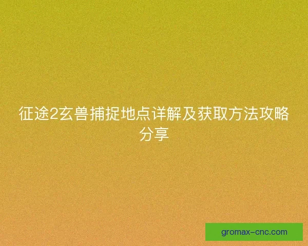 征途2玄兽捕捉地点详解及获取方法攻略分享