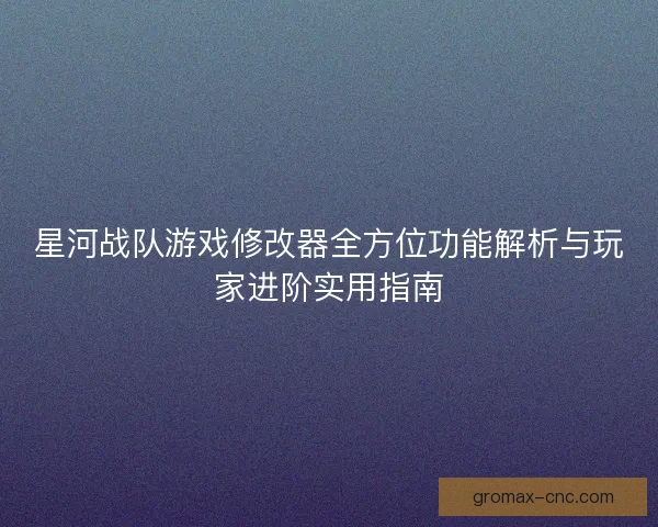 星河战队游戏修改器全方位功能解析与玩家进阶实用指南
