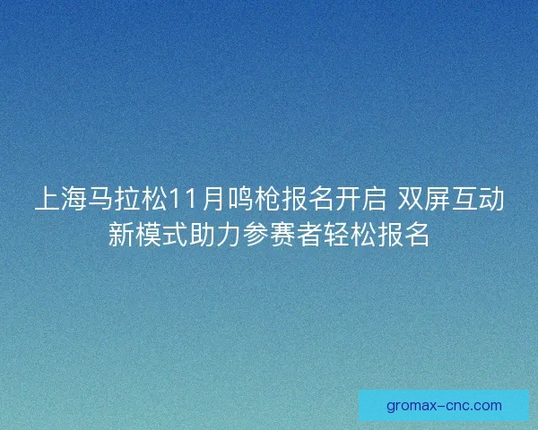 上海马拉松11月鸣枪报名开启 双屏互动新模式助力参赛者轻松报名