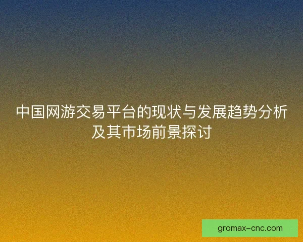 中国网游交易平台的现状与发展趋势分析及其市场前景探讨
