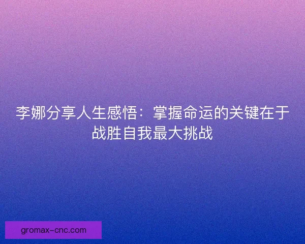 李娜分享人生感悟：掌握命运的关键在于战胜自我最大挑战