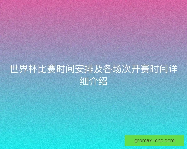世界杯比赛时间安排及各场次开赛时间详细介绍