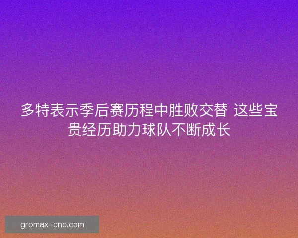 多特表示季后赛历程中胜败交替 这些宝贵经历助力球队不断成长