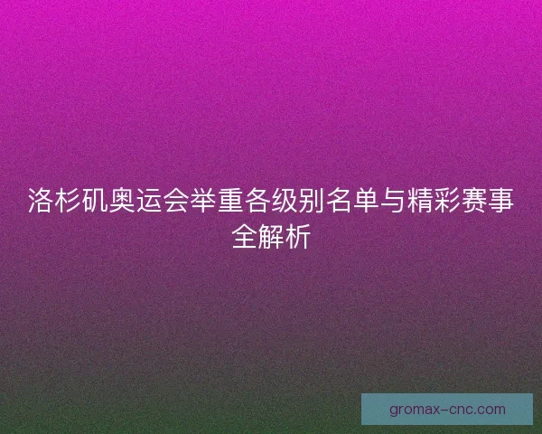 洛杉矶奥运会举重各级别名单与精彩赛事全解析