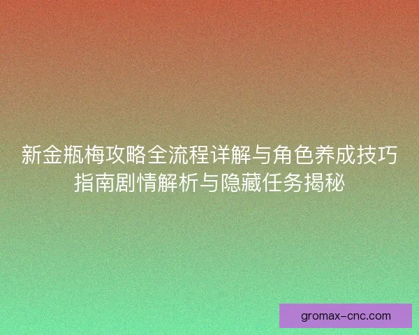 新金瓶梅攻略全流程详解与角色养成技巧指南剧情解析与隐藏任务揭秘