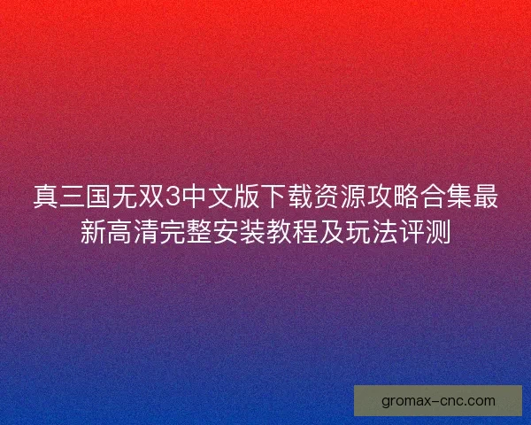 真三国无双3中文版下载资源攻略合集最新高清完整安装教程及玩法评测