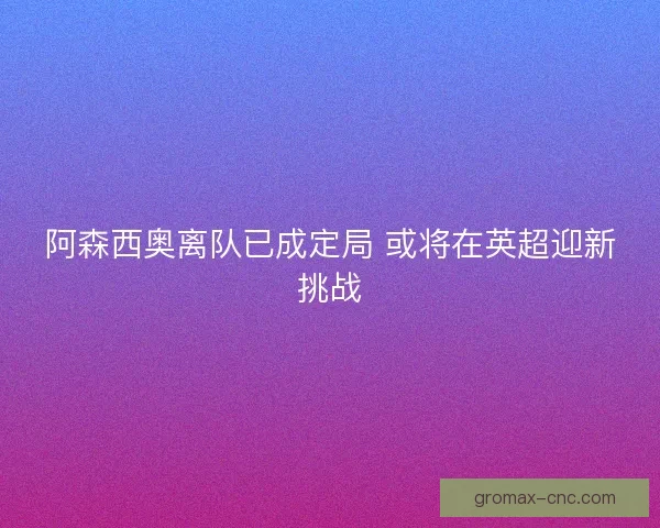 阿森西奥离队已成定局 或将在英超迎新挑战