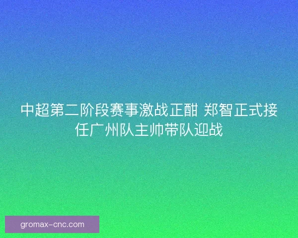 中超第二阶段赛事激战正酣 郑智正式接任广州队主帅带队迎战
