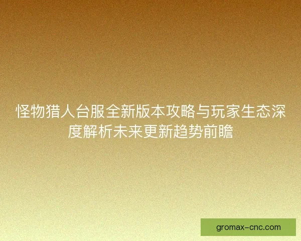 怪物猎人台服全新版本攻略与玩家生态深度解析未来更新趋势前瞻