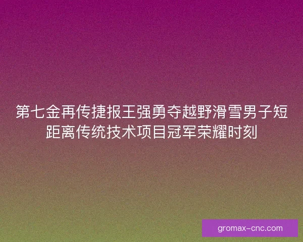 第七金再传捷报王强勇夺越野滑雪男子短距离传统技术项目冠军荣耀时刻