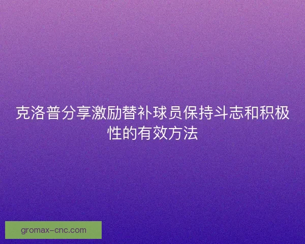 克洛普分享激励替补球员保持斗志和积极性的有效方法