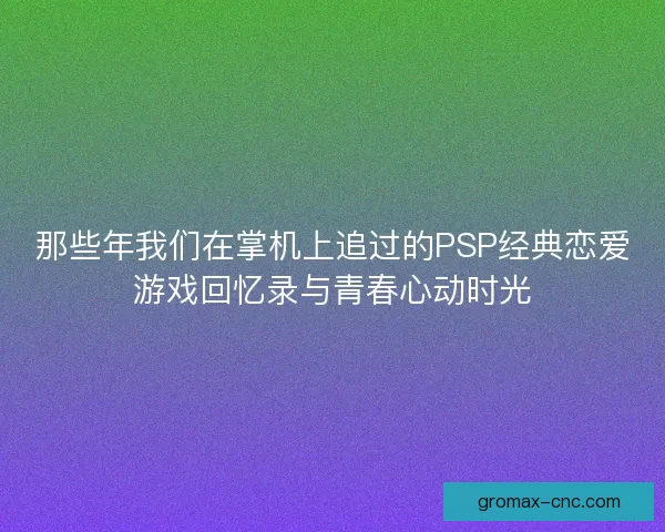 那些年我们在掌机上追过的PSP经典恋爱游戏回忆录与青春心动时光
