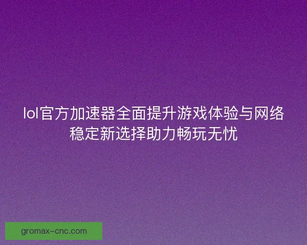 lol官方加速器全面提升游戏体验与网络稳定新选择助力畅玩无忧 lol官方加速器全面提升游戏体验与网络稳定新选择助力畅玩无忧