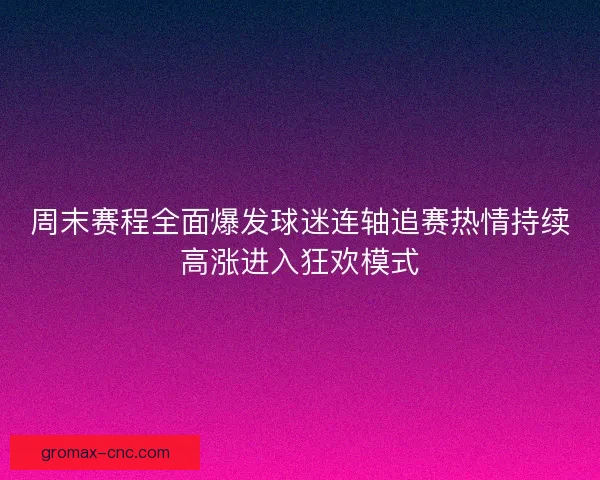 周末赛程全面爆发球迷连轴追赛热情持续高涨进入狂欢模式