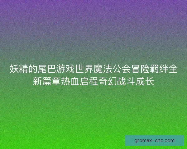 妖精的尾巴游戏世界魔法公会冒险羁绊全新篇章热血启程奇幻战斗成长