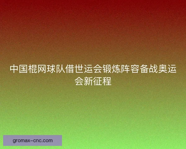 中国棍网球队借世运会锻炼阵容备战奥运会新征程 中国棍网球队借世运会锻炼阵容备战奥运会新征程