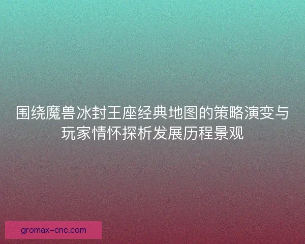 围绕魔兽冰封王座经典地图的策略演变与玩家情怀探析发展历程景观 围绕魔兽冰封王座经典地图的策略演变与玩家情怀探析发展历程景观