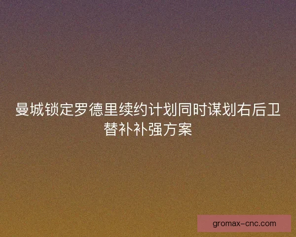 曼城锁定罗德里续约计划同时谋划右后卫替补补强方案