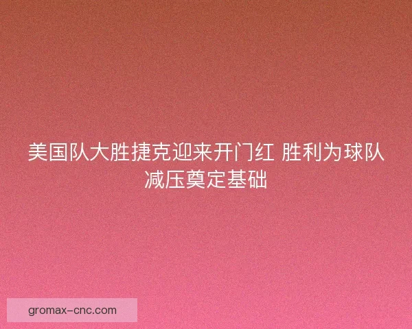 美国队大胜捷克迎来开门红 胜利为球队减压奠定基础