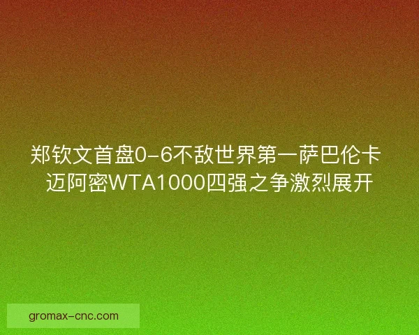 郑钦文首盘0-6不敌世界第一萨巴伦卡 迈阿密WTA1000四强之争激烈展开