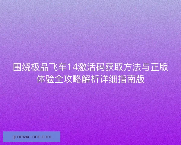 围绕极品飞车14激活码获取方法与正版体验全攻略解析详细指南版 围绕极品飞车14激活码获取方法与正版体验全攻略解析详细指南版