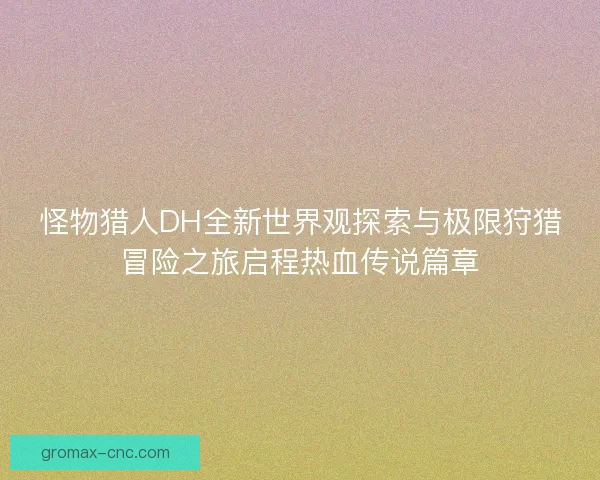 怪物猎人DH全新世界观探索与极限狩猎冒险之旅启程热血传说篇章