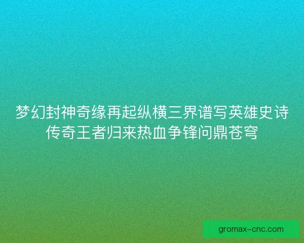 梦幻封神奇缘再起纵横三界谱写英雄史诗传奇王者归来热血争锋问鼎苍穹