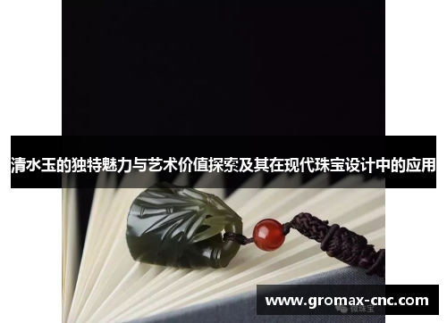 清水玉的独特魅力与艺术价值探索及其在现代珠宝设计中的应用