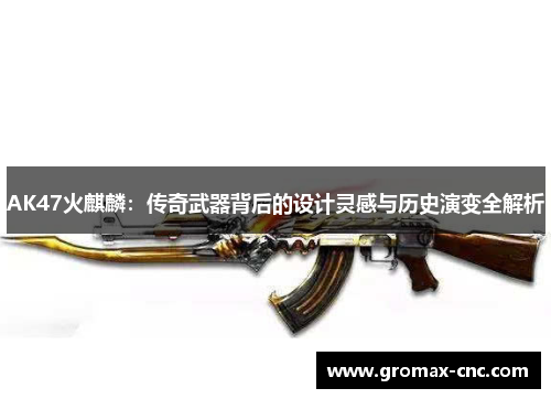 AK47火麒麟：传奇武器背后的设计灵感与历史演变全解析